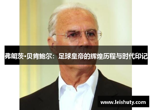 弗朗茨·贝肯鲍尔：足球皇帝的辉煌历程与时代印记