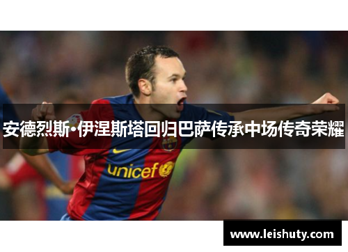 安德烈斯·伊涅斯塔回归巴萨传承中场传奇荣耀