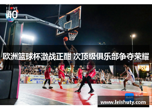 欧洲篮球杯激战正酣 次顶级俱乐部争夺荣耀