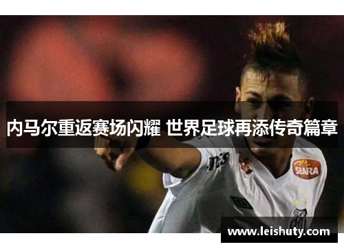 内马尔重返赛场闪耀 世界足球再添传奇篇章