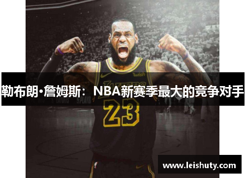 勒布朗·詹姆斯：NBA新赛季最大的竞争对手