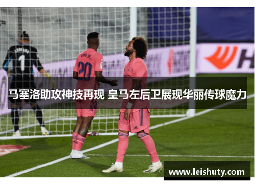 马塞洛助攻神技再现 皇马左后卫展现华丽传球魔力