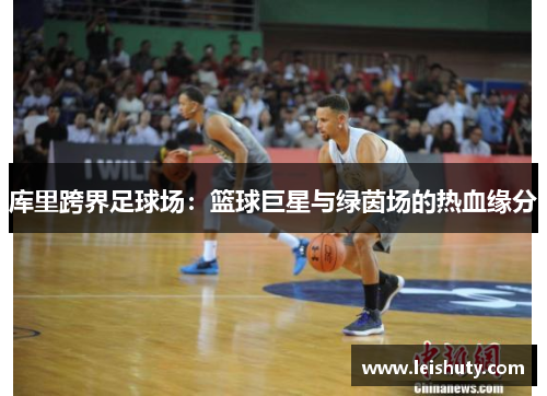 库里跨界足球场：篮球巨星与绿茵场的热血缘分