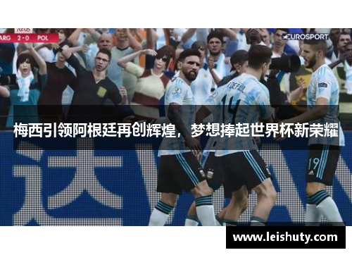 梅西引领阿根廷再创辉煌，梦想捧起世界杯新荣耀