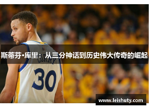 斯蒂芬·库里：从三分神话到历史伟大传奇的崛起
