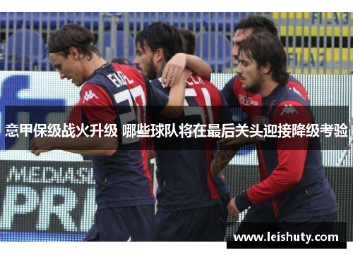 意甲保级战火升级 哪些球队将在最后关头迎接降级考验