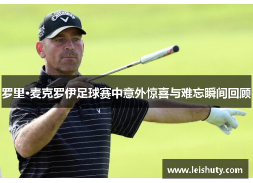 罗里·麦克罗伊足球赛中意外惊喜与难忘瞬间回顾