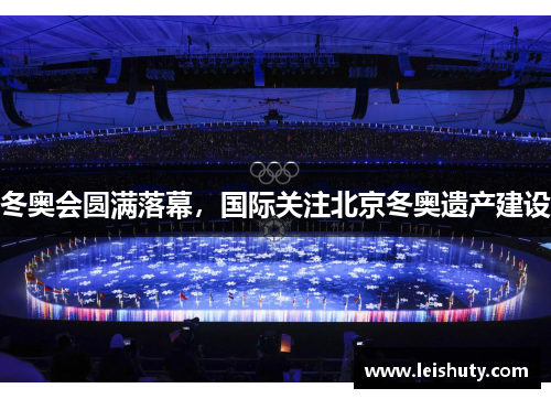 冬奥会圆满落幕，国际关注北京冬奥遗产建设