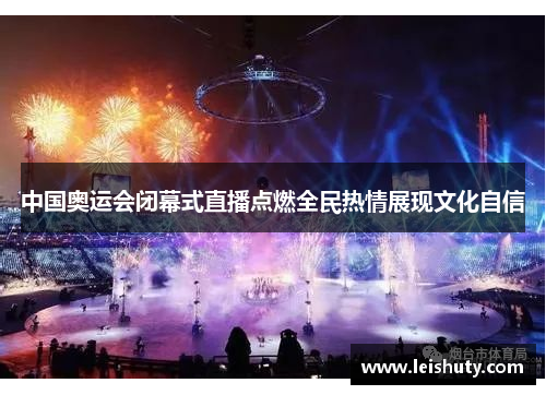 中国奥运会闭幕式直播点燃全民热情展现文化自信