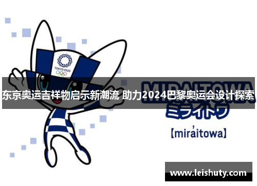 东京奥运吉祥物启示新潮流 助力2024巴黎奥运会设计探索